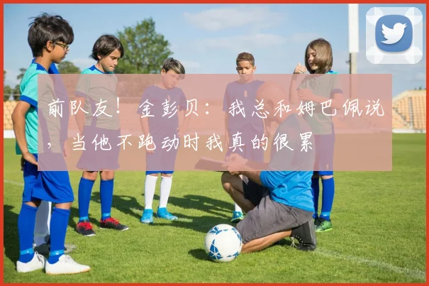 前队友！金彭贝：我总和姆巴佩说，当他不跑动时我真的很累