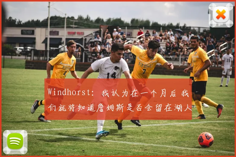 Windhorst：我认为在一个月后 我们就将知道詹姆斯是否会留在湖人