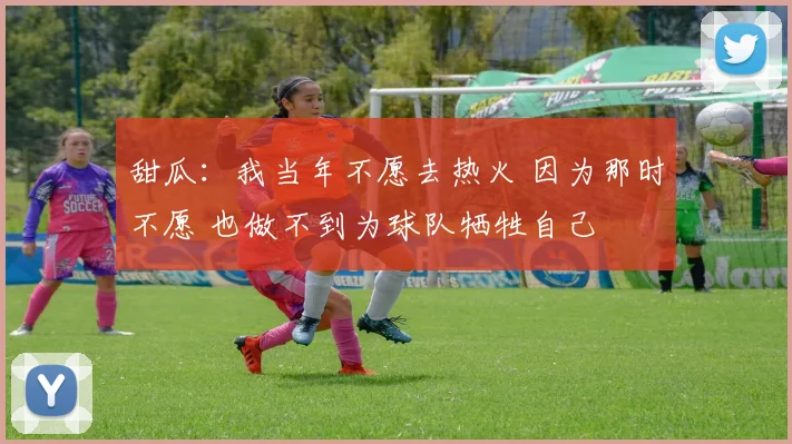 甜瓜：我当年不愿去热火 因为那时不愿 也做不到为球队牺牲自己