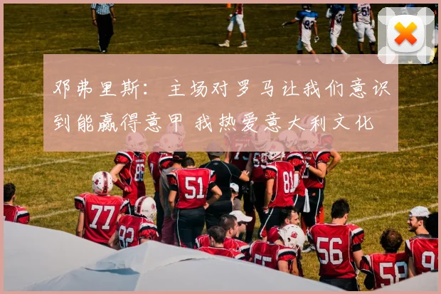 邓弗里斯：主场对罗马让我们意识到能赢得意甲 我热爱意大利文化