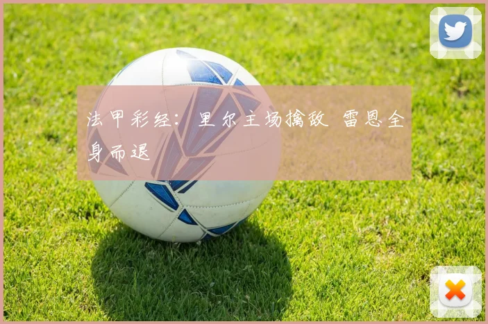 法甲彩经：里尔主场擒敌  雷恩全身而退