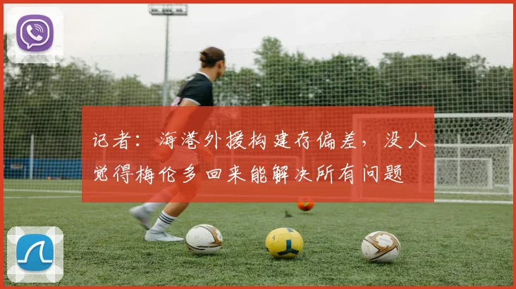 记者：海港外援构建存偏差，没人觉得梅伦多回来能解决所有问题
