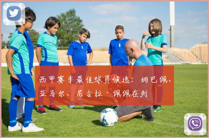 西甲赛季最佳球员候选：姆巴佩、亚马尔、尼古拉·佩佩在列